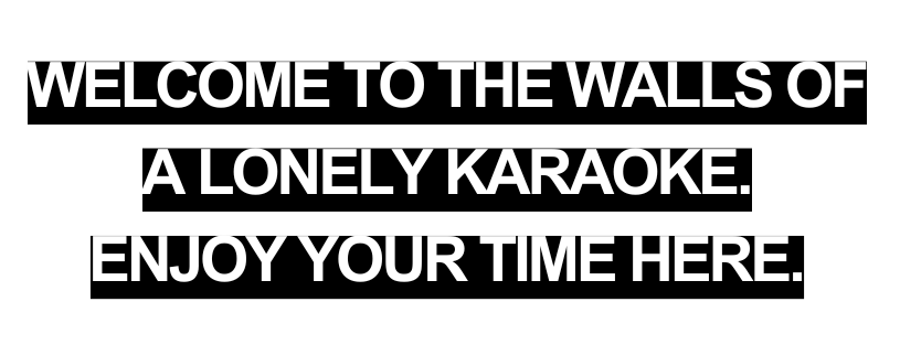"WELCOME TO THE WALLS OF A LONELY KARAOKE. ENJOY YOUR TIME HERE."
